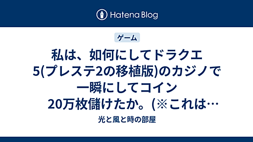 私は、如何にしてドラクエ5(プレステ2の移植版)のカジノで一瞬にしてコイン20万枚儲けたか。(※これは飽くまでも私のケースなので、この方法論は一概に言えない点もあるかも知れません。そこはご了承下さい。) - 光と風と時の部屋