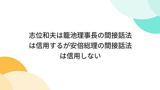 志位和夫は籠池理事長の間接話法は信用するが安倍総理の間接話法は信用しない