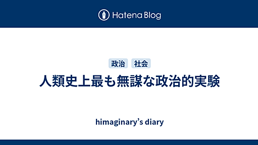 人類史上最も無謀な政治的実験 - himaginary’s diary