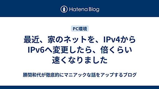 最近、家のネットを、IPv4からIPv6へ変更したら、倍くらい速くなりました - 勝間和代が徹底的にマニアックな話をアップするブログ