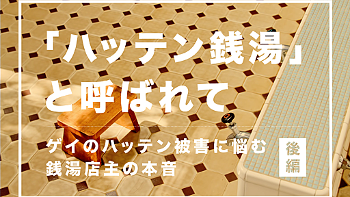 ハッテン銭湯と呼ばれて〜ゲイのハッテン被害に悩む銭湯店主の本音（後編）