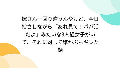 嫁さん一回り違うんやけど、今日指さしながら「あれ見て！パパ活だよ」みたいな3人組女子がいて、それに対して嫁がぶちギレた話