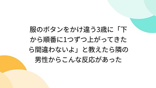 服のボタンをかけ違う3歳に「下から順番に1つずつ上がってきたら間違わないよ」と教えたら隣の男性からこんな反応があった