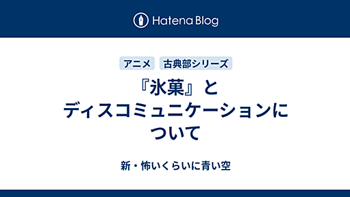 『氷菓』とディスコミュニケーションについて - 新・怖いくらいに青い空