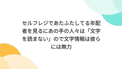 セルフレジであたふたしてる年配者を見るにあの手の人々は「文字を読まない」ので文字情報は彼らには無力