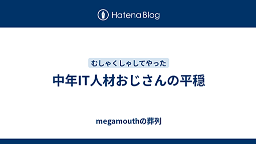 中年IT人材おじさんの平穏 - megamouthの葬列