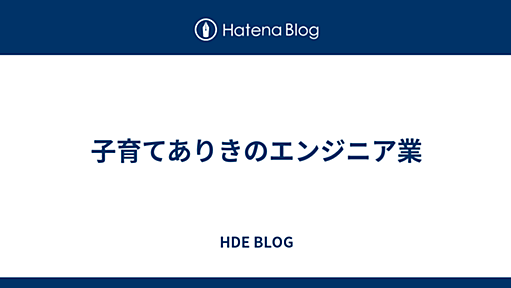 子育てありきのエンジニア業 - HDE BLOG