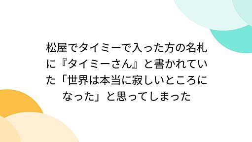 松屋でタイミーで入った方の名札に『タイミーさん』と書かれていた「世界は本当に寂しいところになった」と思ってしまった