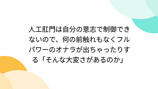 人工肛門は自分の意志で制御できないので、何の前触れもなくフルパワーのオナラが出ちゃったりする「そんな大変さがあるのか」