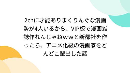 2chに才能ありまくりんぐな漫画勢が4人いるから、VIP板で漫画雑誌作れんじゃねｗｗと新都社を作ったら、アニメ化級の漫画家をどんどこ輩出した話