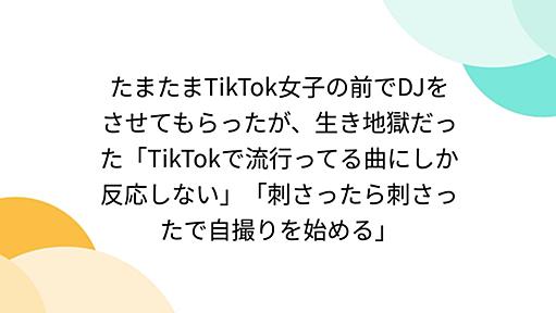 たまたまTikTok女子の前でDJをさせてもらったが、生き地獄だった「TikTokで流行ってる曲にしか反応しない」「刺さったら刺さったで自撮りを始める」