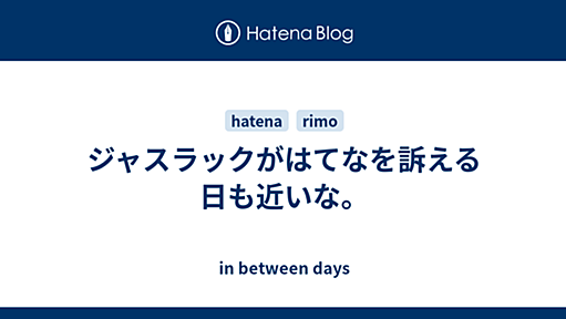 ジャスラックがはてなを訴える日も近いな。 - in between days