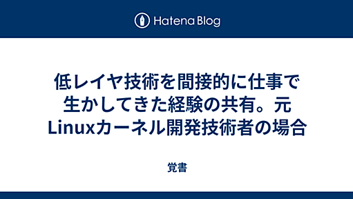 低レイヤ技術を間接的に仕事で生かしてきた経験の共有。元Linuxカーネル開発技術者の場合 - 覚書