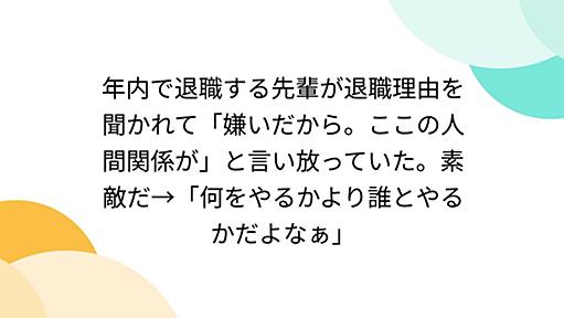 年内で退職する先輩が退職理由を聞かれて「嫌いだから。ここの人間関係が」と言い放っていた。素敵だ→「何をやるかより誰とやるかだよなぁ」