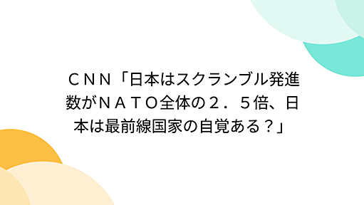 ＣＮＮ「日本はスクランブル発進数がＮＡＴＯ全体の２．５倍、日本は最前線国家の自覚ある？」