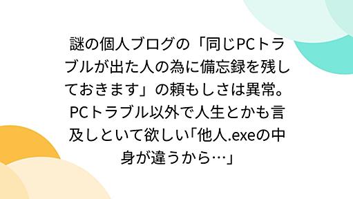 謎の個人ブログの「同じPCトラブルが出た人の為に備忘録を残しておきます」の頼もしさは異常。PCトラブル以外で人生とかも言及しといて欲しい｢他人.exeの中身が違うから…｣