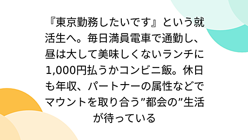 『東京勤務したいです』という就活生へ。毎日満員電車で通勤し、昼は大して美味しくないランチに1,000円払うかコンビニ飯。休日も年収、パートナーの属性などでマウントを取り合う”都会の”生活が待っている