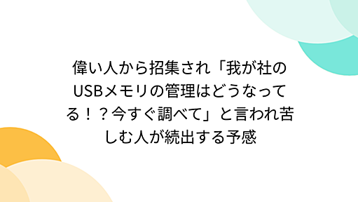 偉い人から招集され「我が社のUSBメモリの管理はどうなってる！？今すぐ調べて」と言われ苦しむ人が続出する予感