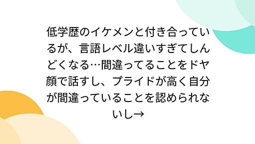 低学歴のイケメンと付き合っているが、言語レベル違いすぎてしんどくなる…間違ってることをドヤ顔で話すし、プライドが高く自分が間違っていることを認められないし→