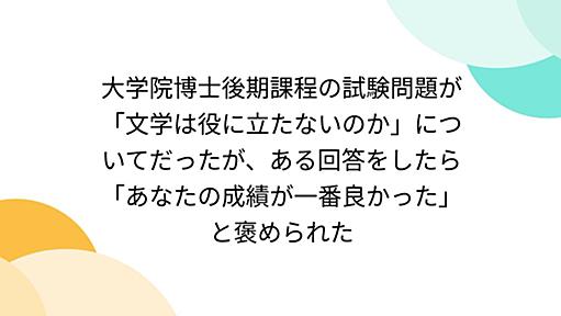 大学院博士後期課程の試験問題が「文学は役に立たないのか」についてだったが、ある回答をしたら「あなたの成績が一番良かった」と褒められた