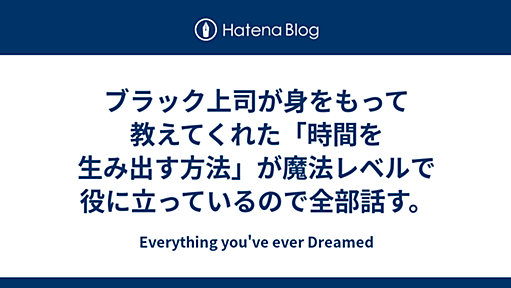 ブラック上司が身をもって教えてくれた「時間を生み出す方法」が魔法レベルで役に立っているので全部話す。 - Everything you've ever Dreamed