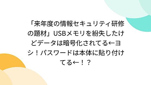 「来年度の情報セキュリティ研修の題材」USBメモリを紛失したけどデータは暗号化されてる←ヨシ！パスワードは本体に貼り付けてる←！？