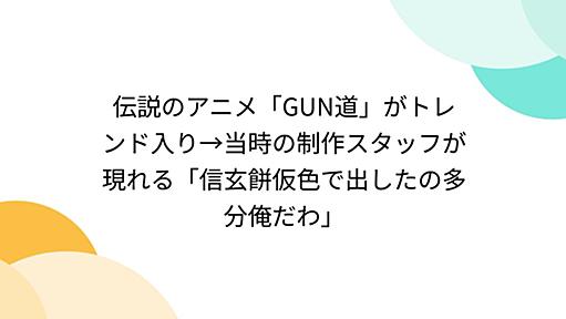 伝説のアニメ「GUN道」がトレンド入り→当時の制作スタッフが現れる「信玄餅仮色で出したの多分俺だわ」