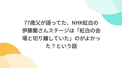 77歳父が語ってた、NHK紅白の伊藤蘭さんステージは「紅白の会場と切り離していた」のがよかった？という話