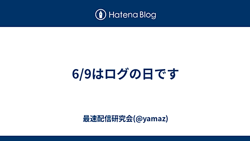 6/9はログの日です - 最速配信研究会(@yamaz)