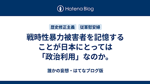 戦時性暴力被害者を記憶することが日本にとっては「政治利用」なのか。 - 誰かの妄想・はてなブログ版