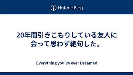 20年間引きこもりしている友人に会って思わず絶句した。 - Everything you've ever Dreamed