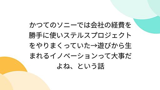 かつてのソニーでは会社の経費を勝手に使いステルスプロジェクトをやりまくっていた→遊びから生まれるイノベーションって大事だよね、という話