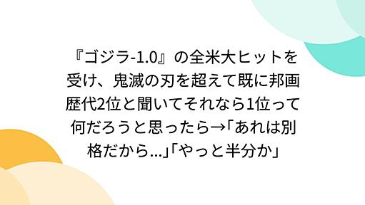 『ゴジラ-1.0』の全米大ヒットを受け、鬼滅の刃を超えて既に邦画歴代2位と聞いてそれなら1位って何だろうと思ったら→｢あれは別格だから...｣｢やっと半分か｣