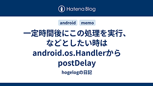 一定時間後にこの処理を実行、などとしたい時はandroid.os.HandlerからpostDelay - hogelogの日記