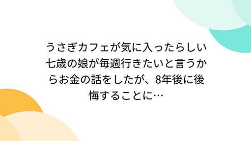 うさぎカフェが気に入ったらしい七歳の娘が毎週行きたいと言うからお金の話をしたが、8年後に後悔することに…