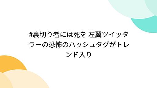 #裏切り者には死を 左翼ツイッタラーの恐怖のハッシュタグがトレンド入り