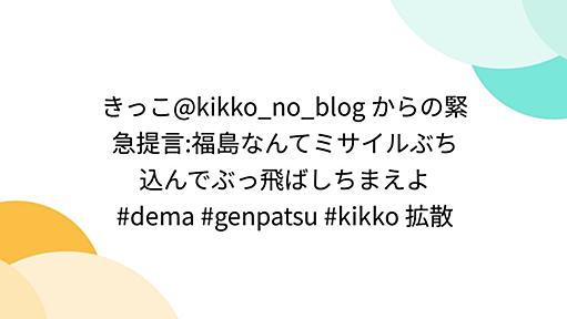 きっこ@kikko_no_blog からの緊急提言:福島なんてミサイルぶち込んでぶっ飛ばしちまえよ #dema #genpatsu #kikko 拡散