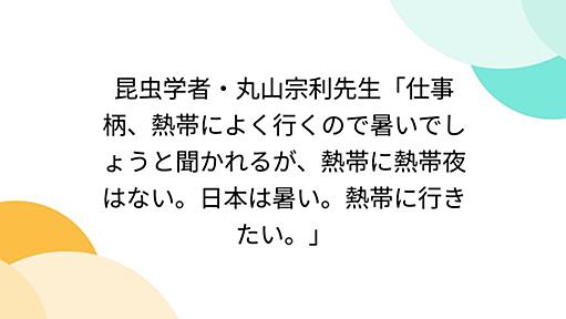 昆虫学者・丸山宗利先生「仕事柄、熱帯によく行くので暑いでしょうと聞かれるが、熱帯に熱帯夜はない。日本は暑い。熱帯に行きたい。」