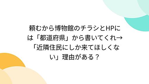 頼むから博物館のチラシとHPには「都道府県」から書いてくれ→「近隣住民にしか来てほしくない」理由がある？