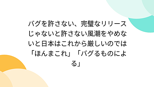 バグを許さない、完璧なリリースじゃないと許さない風潮をやめないと日本はこれから厳しいのでは「ほんまこれ」「バグるものによる」