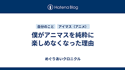 僕がアニマスを純粋に楽しめなくなった理由 - めぐりあいクロニクル