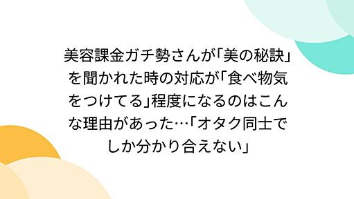 美容課金ガチ勢さんが｢美の秘訣｣を聞かれた時の対応が｢食べ物気をつけてる｣程度になるのはこんな理由があった…｢オタク同士でしか分かり合えない｣