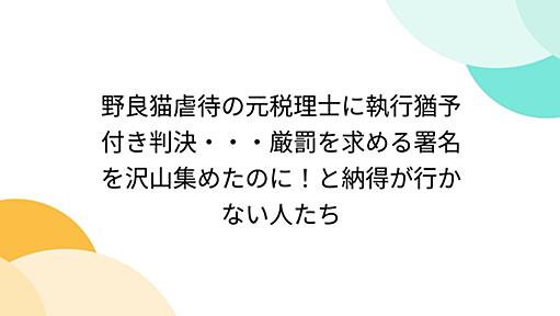 野良猫虐待の元税理士に執行猶予付き判決・・・厳罰を求める署名を沢山集めたのに！と納得が行かない人たち