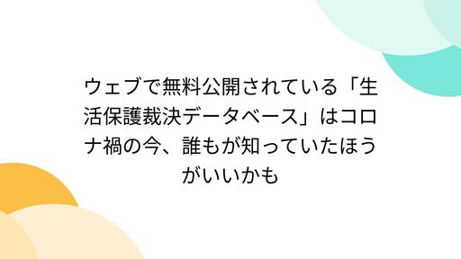 ウェブで無料公開されている「生活保護裁決データベース」はコロナ禍の今、誰もが知っていたほうがいいかも
