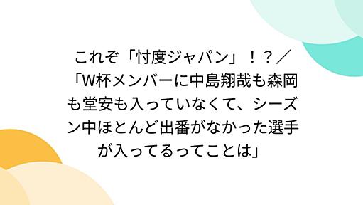 これぞ「忖度ジャパン」！？／「W杯メンバーに中島翔哉も森岡も堂安も入っていなくて、シーズン中ほとんど出番がなかった選手が入ってるってことは」