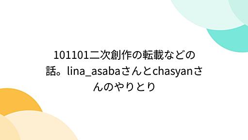 101101二次創作の転載などの話。lina_asabaさんとchasyanさんのやりとり