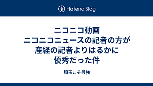 ニコニコ動画　ニコニコニュースの記者の方が産経の記者よりはるかに優秀だった件 - 埼玉こそ最強