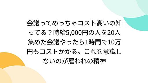 会議ってめっちゃコスト高いの知ってる？時給5,000円の人を20人集めた会議やったら1時間で10万円もコストかかる。これを意識しないのが雇われの精神