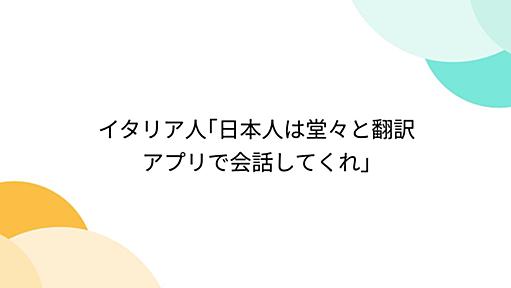 イタリア人｢日本人は堂々と翻訳アプリで会話してくれ｣