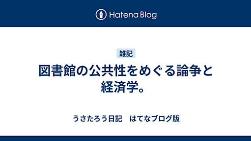 うさたろう日記　はてな版。　図書館の公共性をめぐる論争と経済学。